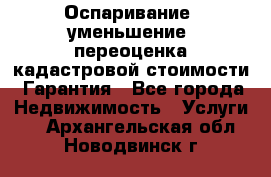 Оспаривание (уменьшение) переоценка кадастровой стоимости. Гарантия - Все города Недвижимость » Услуги   . Архангельская обл.,Новодвинск г.